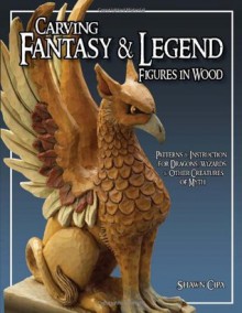 Carving Fantasy & Legend Figures in Wood: Patterns & Instructions for Dragons, Wizards & Other Creatures of Myth - Shawn Cipa