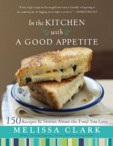 In the Kitchen with A Good Appetite: 150 Recipes and Stories About the Food You Love - Melissa Clark