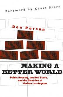 Making a Better World: Public Housing, the Red Scare, and the Direction of Modern Los Angeles - Don Parson, Kevin Starr