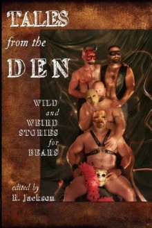 Tales from the Den: Wild and Weird Stories for Bears - R. Jackson, Larry C. Faulkner, Jay Neal, Randy Wyatt, Jay Starre, C.D. Reade, Daniel M. Jaffe, Lee Thomas, William Holden, Nathan Burgoine, Jeff Mann, Cynthia Ward, Karl von Uhl, Nicolas Mann, John Genest, Hank Edwards