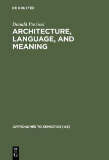 Architecture, Language, and Meaning: The Origins of the Built World and Its Semiotic Organization - Donald Preziosi