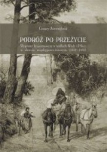 Podróż po przeżycie. Wyprawy krajoznawcze w widłach Wisły i Pilicy w okresie międzypowstaniowym (1832-1862) - Cezary Jastrzębski