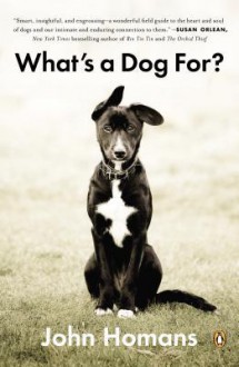 What's a Dog For?: The Surprising History, Science, Philosophy, and Politics of Man's Best Friend - John Homans