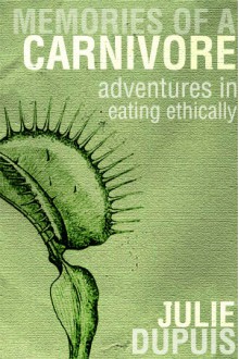 Memories of a Carnivore: Adventures in Eating Ethically - Julie Dupuis