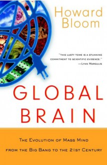 Global Brain: The Evolution of Mass Mind from the Big Bang to the 21st Century - Howard Bloom