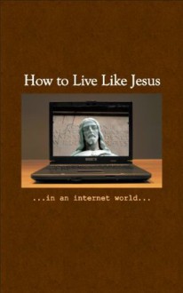 How To Live Like Jesus In An Internet World (Living Like Jesus In An Online World) - John Clark