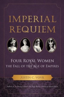 Imperial Requiem: Four Royal Women and the Fall of the Age of Empires - Justin C. Vovk