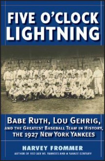 Five O'Clock Lightning: Babe Ruth, Lou Gehrig, and the Greatest Team in Baseball, the 1927 New York Yankees - Harvey Frommer