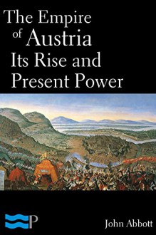 The Empire of Austria, Its Rise and Present Power - John Abbott