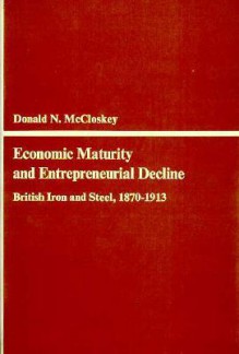 Economic Maturity and Entrepreneurial Decline: British Iron and Steel, 1870-1913 - Donald N. McCloskey