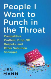 People I Want to Punch in the Throat: True(ish) Tales of an Overachieving Underachiever - Jen Mann