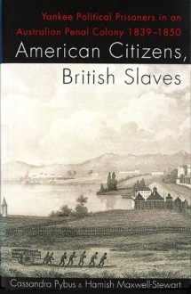 American Citizens, British Slaves: Yankee Political Prisoners in an Australian Penal Colony 1839-1850 - Cassandra Pybus, Cassandra Pybus