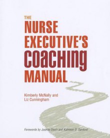 The Nurse Executive's Coaching Manual - Kimberly McNally, Liz Cunningham, Sigma Theta Tau International Staff