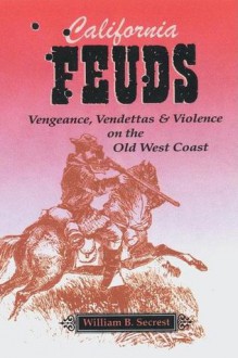 California Feuds: Vengence, Vendettas & Violence on the Old West Coast - William B. Secrest