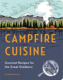 Campfire Cuisine: Gourmet Recipes for the Great Outdoors - Robin Donovan