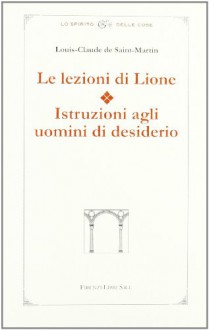 Le lezioni di Lione. Istruzioni agli uomini di desiderio - Louis-Claude de Saint Martin