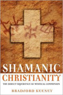 Shamanic Christianity: The Direct Experience of Mystical Communion - Bradford P. Keeney