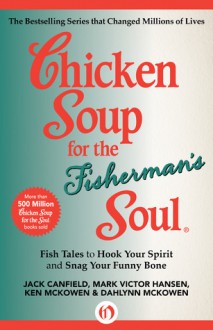 Chicken Soup for the Fisherman's Soul: Fish Tales to Hook Your Spirit and Snag Your Funny Bone - Jack Canfield, Mark Victor Hansen, Ken McKowen, Dahlynn McKowen