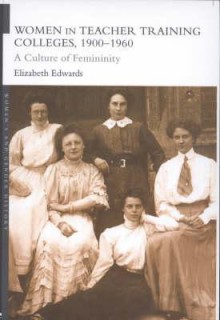 Women and Teacher Training Colleges, 1900-1960: A Culture of Femininity - Elizabeth Edwards