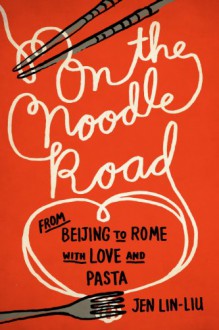 On the Noodle Road: From Beijing to Rome, with Love and Pasta - Jen Lin-Liu