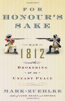 For Honour's Sake: The War of 1812 and the Brokering of an Uneasy Peace - Mark Zuehlke