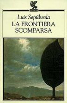 La frontiera scomparsa - Luis Sepúlveda, Ilide Carmignani