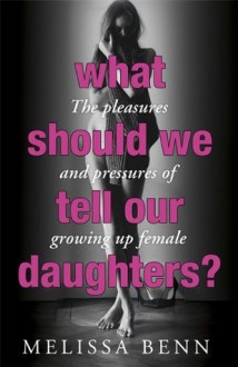 What Should We Tell Our Daughters?: The Pleasures and Pressures of Growing Up Female - Melissa Benn