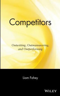 Competitors: Outwitting, Outmaneuvering, and Outperforming - Liam Fahey