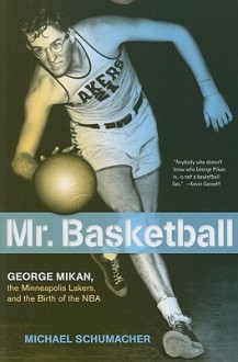 Mr. Basketball: George Mikan, the Minneapolis Lakers & the Birth of the NBA - Michael Schumacher