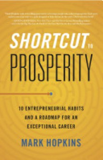 Shortcut to Prosperity: 10 Entrepreneurial Habits and a Roadmap for an Exceptional Career - Mark Hopkins