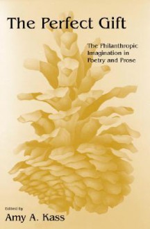 The Perfect Gift: The Philanthropic Imagination in Poetry and Prose - Amy A. Kass