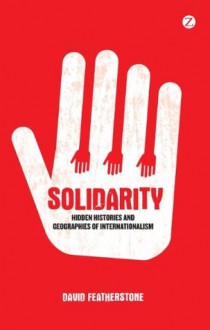 Solidarity: Hidden Histories and Geographies of Internationalism - David Featherstone