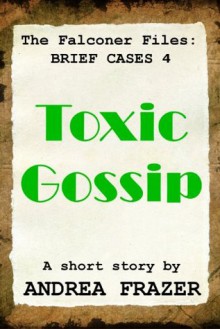 Toxic Gossip (The Falconer Files - Brief Cases 4) - Andrea Frazer