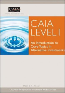 Caia Level I: An Introduction to Core Topics in Alternative Investments - Mark Anson, CAIA Association