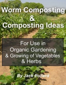 Worm Composting: & Composting Ideas for use in Organic Gardening & Growing of Vegetables & Herbs - Jack Pollard