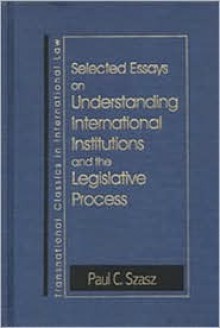 Selected Essays on Understanding International Institutions and the Legislative Process (Transnational Classics in International Law, 2) (Transnational Classics in International Law, 2) - Paul C. Szasz