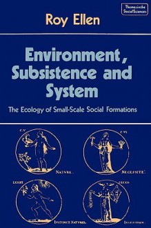 Environment, Subsistence and System: The Ecology of Small-Scale Social Formations - Roy Ellen