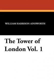 The Tower of London Vol. 1 - William Harrison Ainsworth