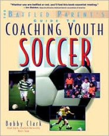 Coaching Youth Soccer: A Baffled Parent's Guide - Bobby Clark,Nomad Communications