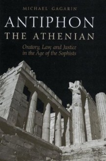 Antiphon the Athenian: Oratory, Law, and Justice in the Age of the Sophists - Michael Gagarin