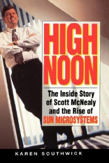 High Noon: The Inside Story of Scott McNealy and the Rise of Sun Microsystems - Karen Southwick, Eric Schmidt