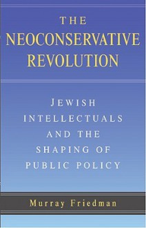 The Neoconservative Revolution: Jewish Intellectuals and the Shaping of Public Policy - Murray Friedman