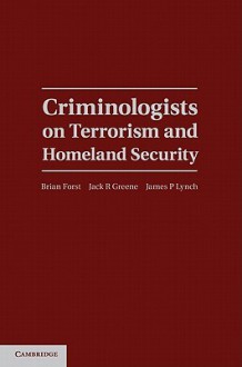 Criminologists on Terrorism and Homeland Security - Brian Forst, Jack R. Greene, James P. Lynch