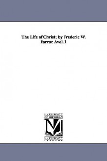 The Life of Christ Vol. 1 - Frederic William Farrar