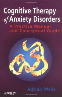 Cognitive Therapy of Anxiety Disorders: A Practice Manual and Conceptual Guide - Adrian Wells