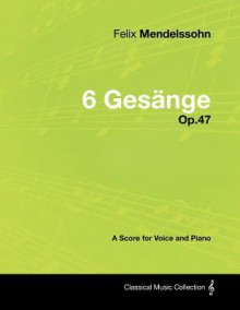 Felix Mendelssohn - 6 Ges Nge - Op.47 - A Score for Voice and Piano - Felix Mendelssohn