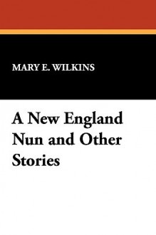 A New England Nun and Other Stories - Mary E. Wilkins