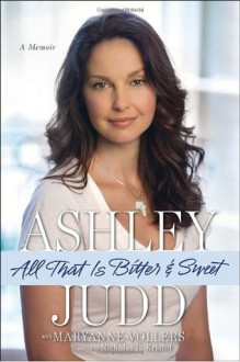 All That Is Bitter and Sweet: A Memoir - Ashley Judd, Maryanne Vollers, Nicholas D. Kristof