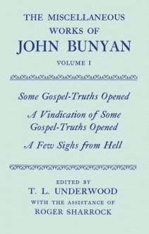 The Miscellaneous Works of John Bunyan: Volume 1: Some Gospel-Truths Opened, a Vindication of Some Gospel-Truths Opened, And, a Few Sighs from Hell - John Bunyan