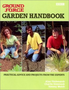 Ground Force: Garden Handbook: Practical Advice and Projects from the Experts - Alan Titchmarsh, Charlie Dimmock, Tommy Walsh